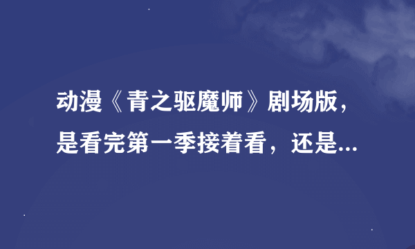 动漫《青之驱魔师》剧场版，是看完第一季接着看，还是把两季都看完，再最后看啊？