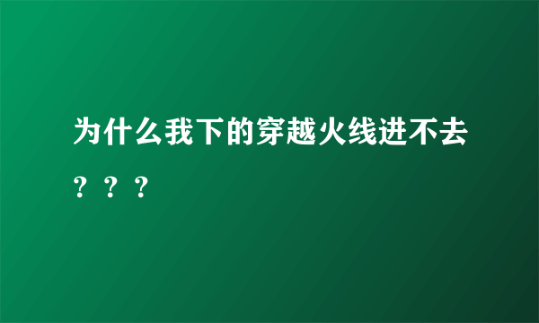 为什么我下的穿越火线进不去？？？