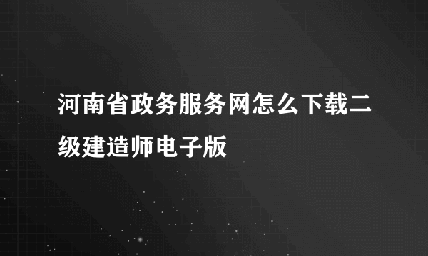 河南省政务服务网怎么下载二级建造师电子版