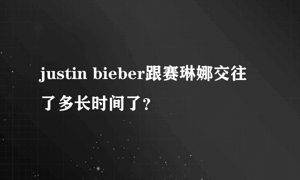 justin bieber跟赛琳娜交往了多长时间了？