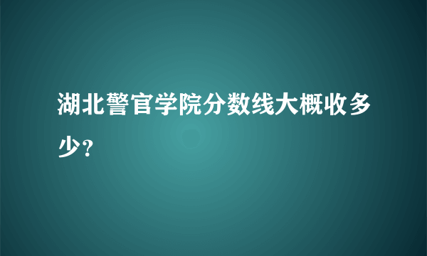 湖北警官学院分数线大概收多少？