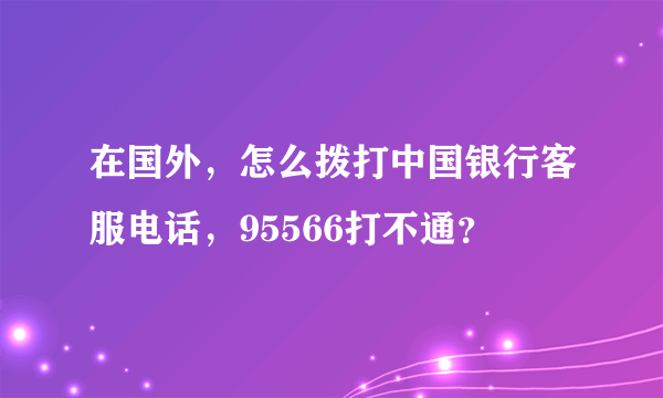 在国外，怎么拨打中国银行客服电话，95566打不通？