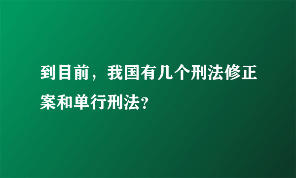 到目前，我国有几个刑法修正案和单行刑法？