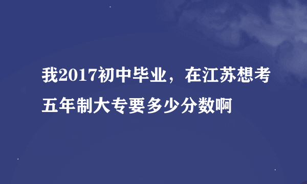 我2017初中毕业，在江苏想考五年制大专要多少分数啊