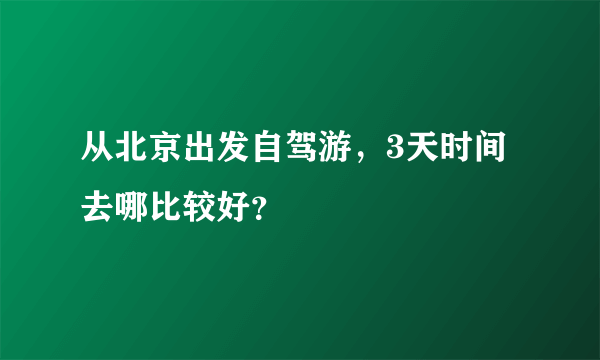 从北京出发自驾游，3天时间去哪比较好？