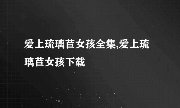 爱上琉璃苣女孩全集,爱上琉璃苣女孩下载