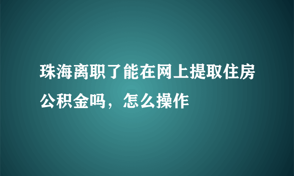 珠海离职了能在网上提取住房公积金吗，怎么操作