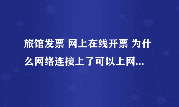 旅馆发票 网上在线开票 为什么网络连接上了可以上网 但是开发票的网页打不开呢？