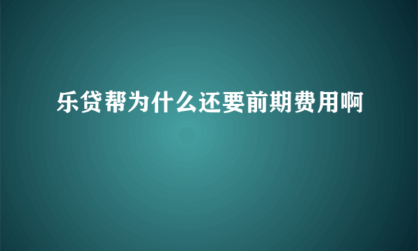 乐贷帮为什么还要前期费用啊