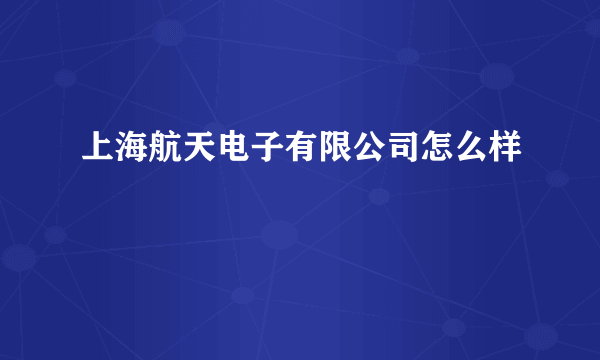 上海航天电子有限公司怎么样