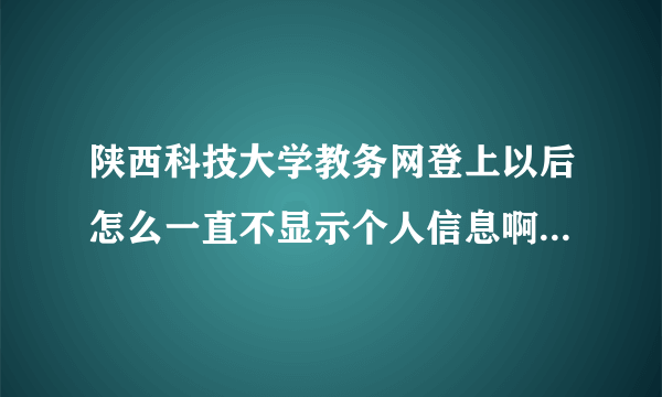 陕西科技大学教务网登上以后怎么一直不显示个人信息啊?我上学期挂科了，从补考到现在个人信息等都无法显示