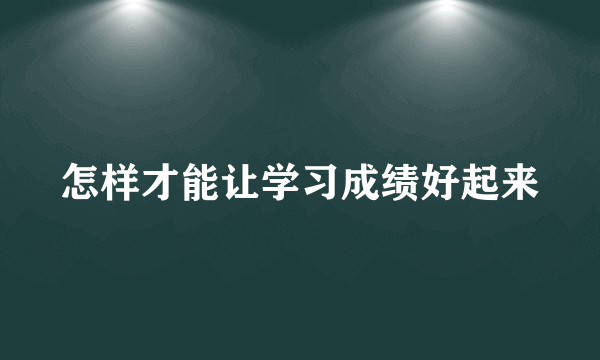 怎样才能让学习成绩好起来