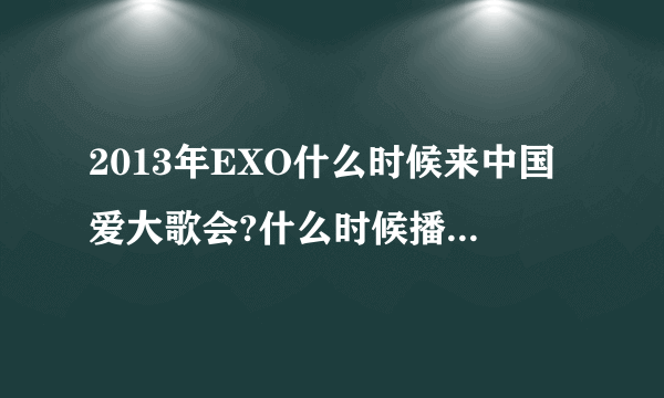 2013年EXO什么时候来中国爱大歌会?什么时候播出?在哪个台?