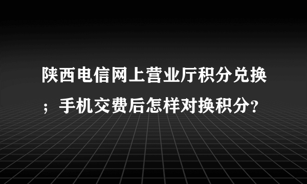 陕西电信网上营业厅积分兑换；手机交费后怎样对换积分？