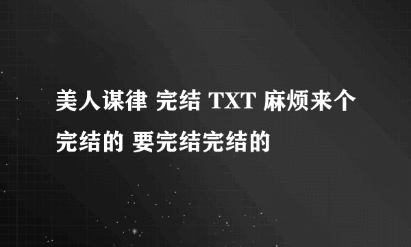 美人谋律 完结 TXT 麻烦来个完结的 要完结完结的