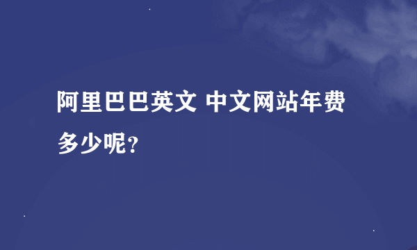 阿里巴巴英文 中文网站年费多少呢？