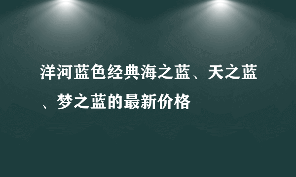 洋河蓝色经典海之蓝、天之蓝、梦之蓝的最新价格