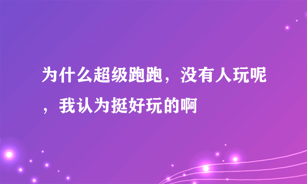 为什么超级跑跑，没有人玩呢，我认为挺好玩的啊