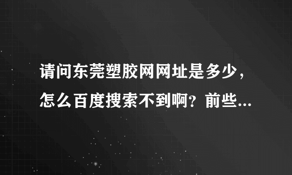 请问东莞塑胶网网址是多少，怎么百度搜索不到啊？前些天还可以找到！