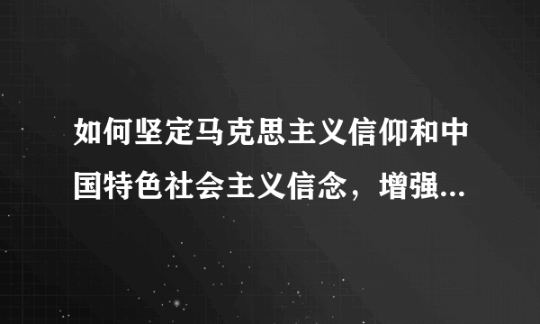 如何坚定马克思主义信仰和中国特色社会主义信念，增强