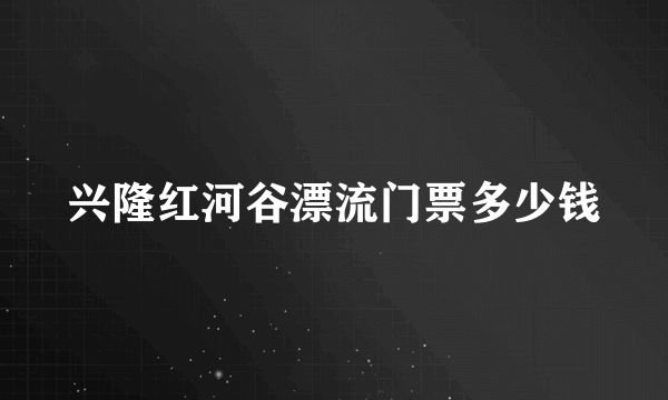 兴隆红河谷漂流门票多少钱