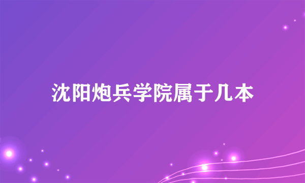 沈阳炮兵学院属于几本