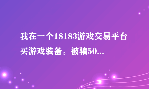 我在一个18183游戏交易平台买游戏装备。被骗500块钱。。。请大神告诉我怎么报警。