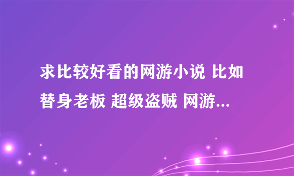 求比较好看的网游小说 比如替身老板 超级盗贼 网游之游戏之王 之类的 谢谢了! 越多越好!