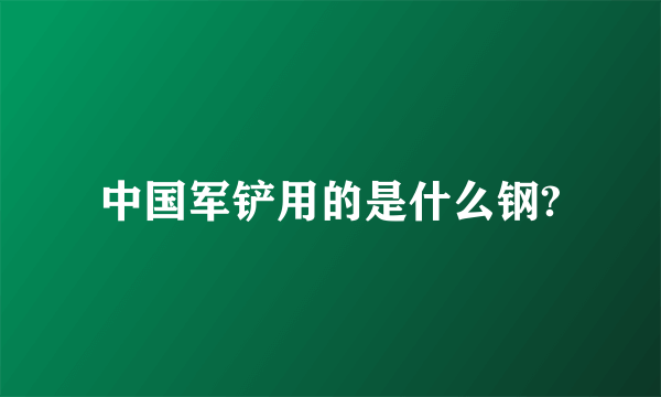 中国军铲用的是什么钢?