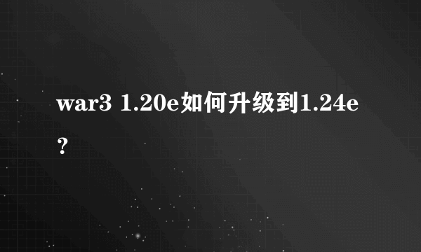 war3 1.20e如何升级到1.24e？