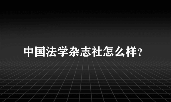 中国法学杂志社怎么样？