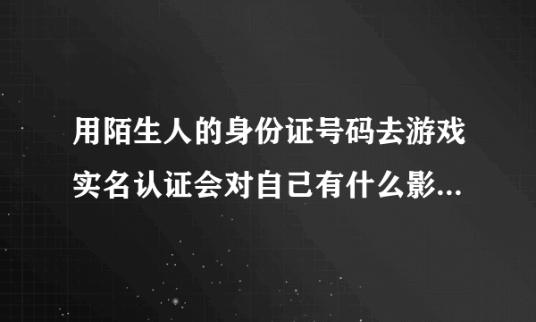 用陌生人的身份证号码去游戏实名认证会对自己有什么影响或者危害吗？