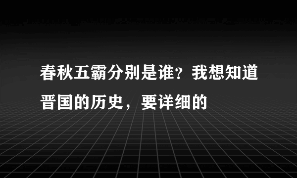 春秋五霸分别是谁？我想知道晋国的历史，要详细的