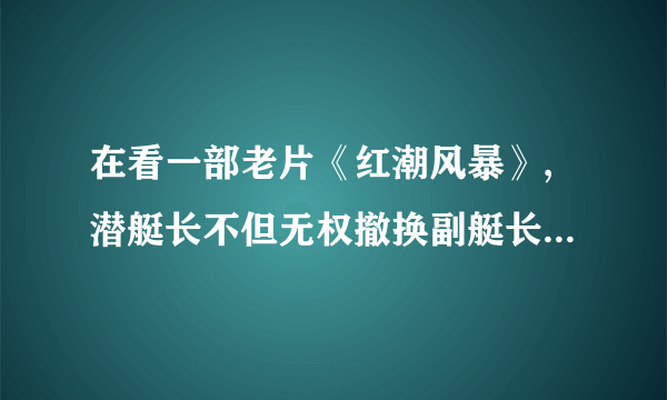 在看一部老片《红潮风暴》,潜艇长不但无权撤换副艇长(士兵也不听)，反被副艇长关起来(士兵同意了)?