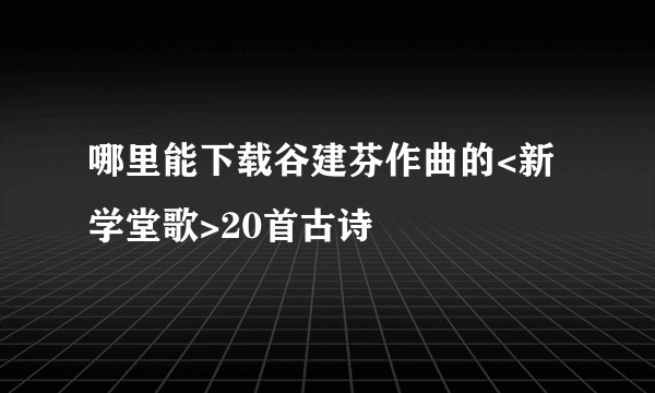 哪里能下载谷建芬作曲的<新学堂歌>20首古诗