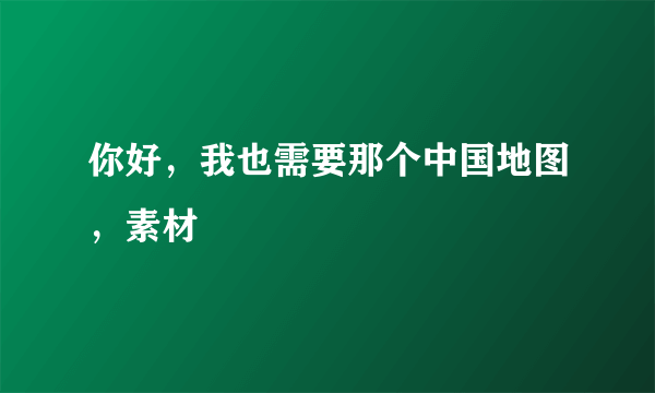 你好，我也需要那个中国地图，素材