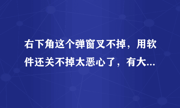 右下角这个弹窗叉不掉，用软件还关不掉太恶心了，有大佬看看怎么弄吗？