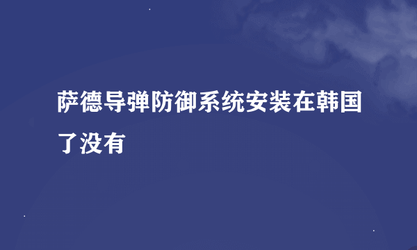 萨德导弹防御系统安装在韩国了没有