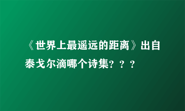 《世界上最遥远的距离》出自泰戈尔滴哪个诗集？？？