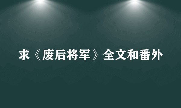 求《废后将军》全文和番外