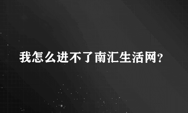 我怎么进不了南汇生活网？