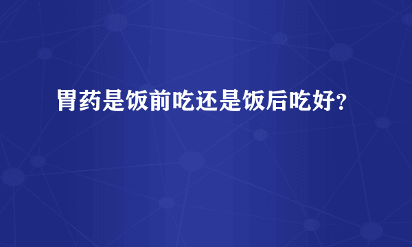 胃药是饭前吃还是饭后吃好？