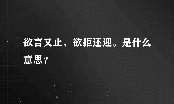 欲言又止，欲拒还迎。是什么意思？