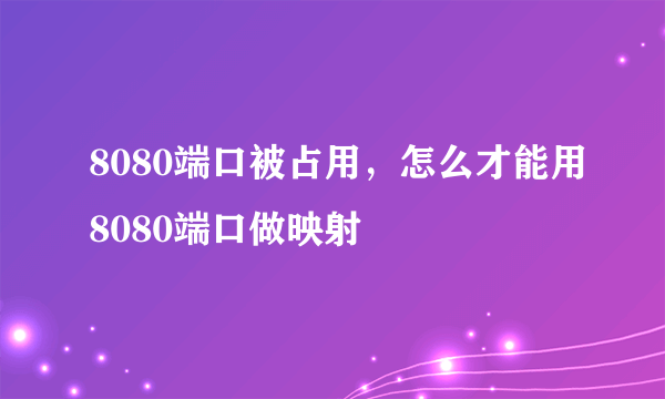 8080端口被占用，怎么才能用8080端口做映射