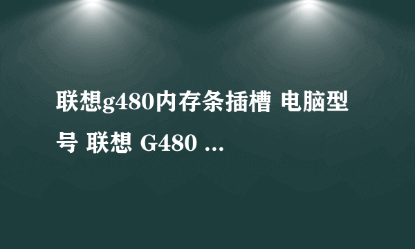 联想g480内存条插槽 电脑型号 联想 G480 20156 笔记本电脑