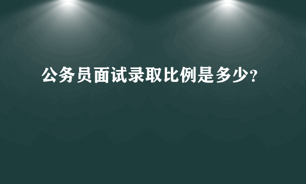 公务员面试录取比例是多少？