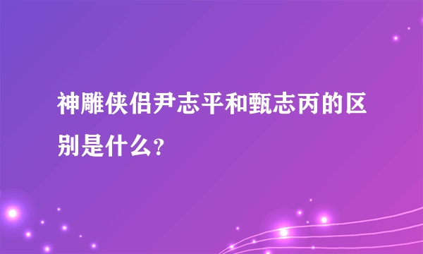 神雕侠侣尹志平和甄志丙的区别是什么？