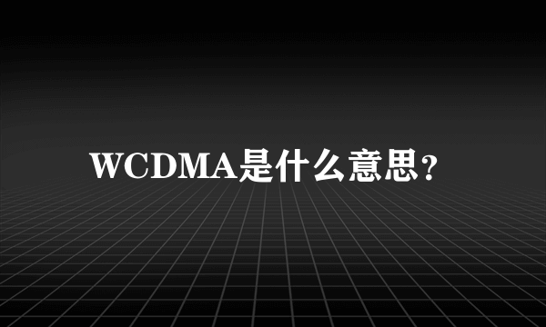 WCDMA是什么意思？