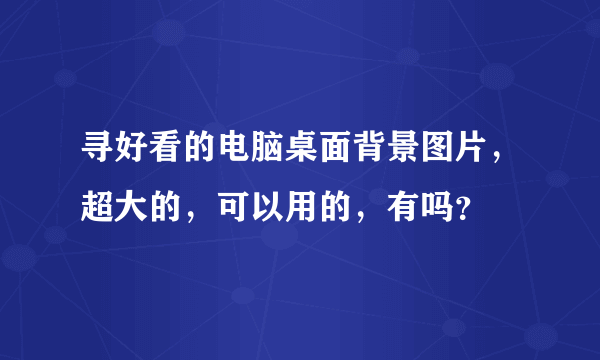 寻好看的电脑桌面背景图片，超大的，可以用的，有吗？