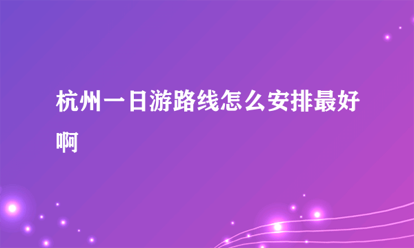 杭州一日游路线怎么安排最好啊